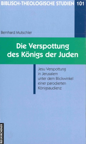 Die Verspottung des Königs der Juden. Jesu Verspottung in Jerusalem unter dem Blickwinkel einer parodierten Königsaudienz (Biblisch-Theologische Studien 101)