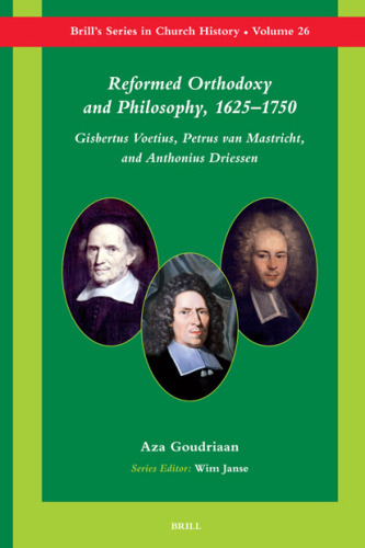 Reformed Orthodoxy and Philosophy, 1625 -1750: Gisbertus Voetius, Petrus Van Mastricht, and Anthonius Driessen (Brill's Series in Church History)