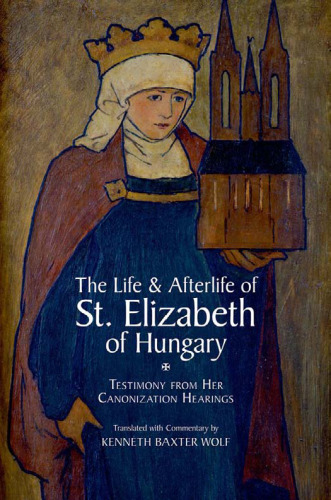 The Life and Afterlife of St. Elizabeth of Hungary: Testimony from her Canonization Hearings  