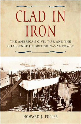 Clad in Iron: The American Civil War and the Challenge of British Naval Power  