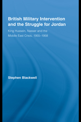 British Military Intervention and the Struggle for Jordan: King Hussein, Nasser and the Middle East Crisis, 1955-1958  