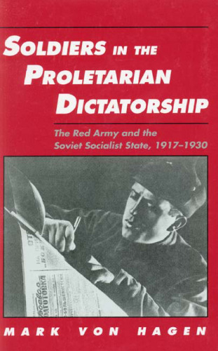 Soldiers in the Proletarian Dictatorship: The Red Army and the Soviet Socialist State, 1917-1930 ()