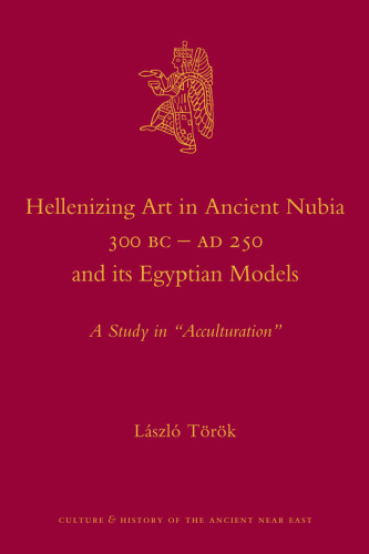 Hellenizing Art in Ancient Nubia 300 B.C. - AD 250 and its Egyptian Models (Culture and History of the Ancient Near East)