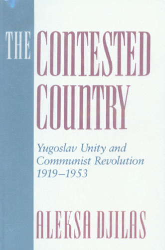 The Contested Country: Yugoslav Unity and Communist Revolution, 1919-1953