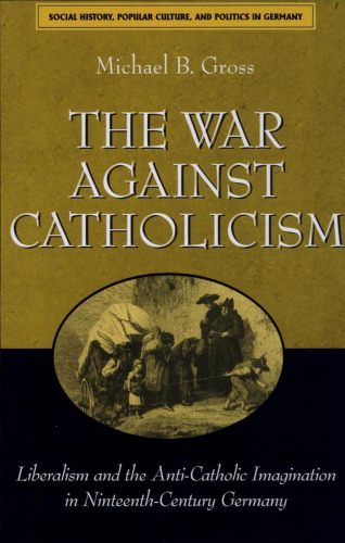 The War against Catholicism: Liberalism and the Anti-Catholic Imagination in Nineteenth-Century Germany  