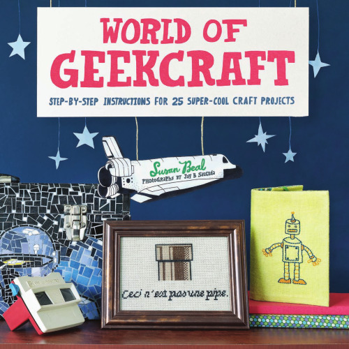 World of Geekcraft: Step-by-Step Instructions for 25 Super-Cool Craft Projects