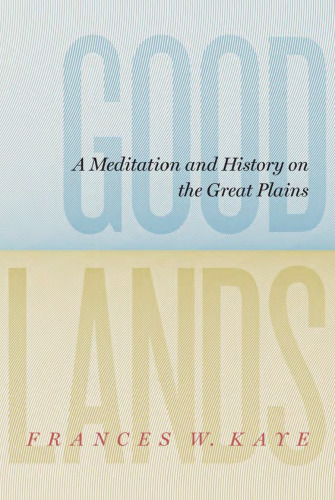 Goodlands: A Meditation and History on the Great Plains (The West Unbound-Social and Cultural Studies)