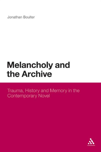 Melancholy and the Archive: Trauma, History and Memory in the Contemporary Novel  