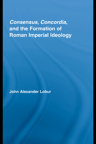 Consensus, Concordia and the Formation of Roman Imperial Ideology (Studies in Classics) 