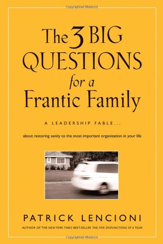 The Three Big Questions for a Frantic Family: A Leadership Fable About Restoring Sanity To The Most Important Organization In Your Life    