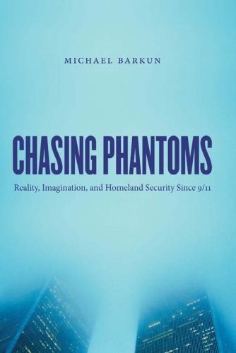 Chasing Phantoms: Reality, Imagination, and Homeland Security Since 9 11