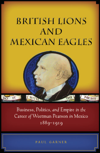 British Lions and Mexican Eagles. Business, Politics, and Empire in the Career of Weetman Pearson in Mexico, 1889-1919