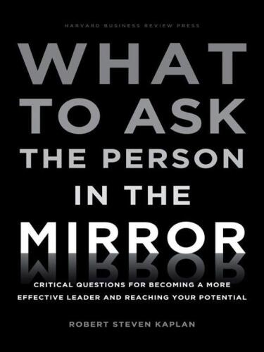 What to Ask the Person in the Mirror: Critical Questions for Becoming a More Effective Leader and Reaching Your Potential