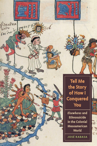 Tell Me the Story of How I Conquered You: Elsewheres and Ethnosuicide in the Colonial Mesoamerican World ()