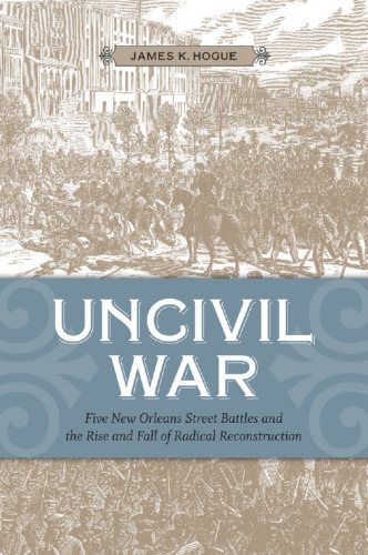 Uncivil War: Five New Orleans Street Battles and the Rise and Fall of Radical Reconstruction