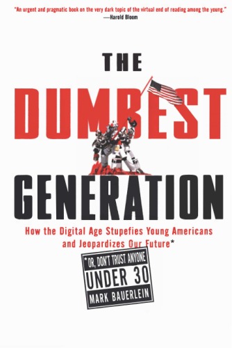 The Dumbest Generation: How the Digital Age Stupefies Young Americans and Jeopardizes Our Future (Or, Don't Trust Anyone Under 30)