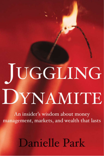 Juggling Dynamite: An Insider's Wisdom about Money Management, Markets, and Wealth That Lasts