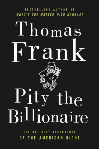 Pity the Billionaire: The Hard-Times Swindle and the Unlikely Comeback of the Right