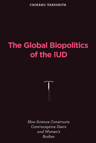 The Global Biopolitics of the IUD: How Science Constructs Contraceptive Users and Women's Bodies (Inside Technology)