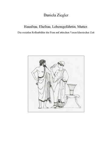 Hausfrau, Ehefrau, Lebensgefährtin, Mutter : Die sozialen Rollenbilder der Frau auf attischen Vasen klassischer Zeit.
