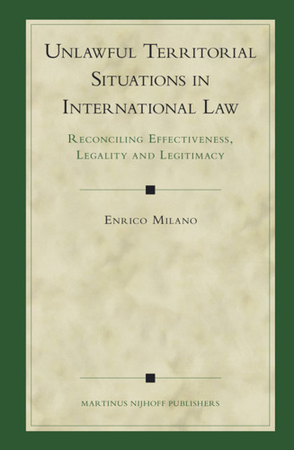Unlawful Territorial Situations in International Law: Reconciling Effectiveness, Legality and Legitimacy
