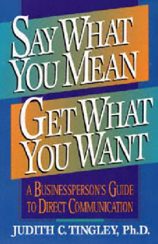 Say What You Mean Get What You Want: A Businessperson's Guide to Direct Communication