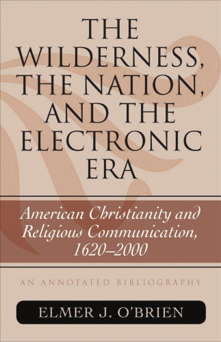 The Wilderness, the Nation, and the Electronic Era: American Christianity and Religious Communication, 1620-2000 (Atla Bibliography Series, Issue 57)