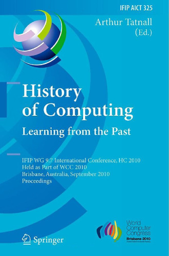 History of Computing: Learning from the Past: IFIP WG 9.7 International Conference, HC 2010, Held as Part of WCC 2010, Brisbane, Australia, September 20-23, ... in Information and Communication Technology)
