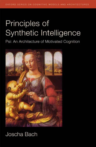 Principles of Synthetic Intelligence PSI: An Architecture of Motivated Cognition (Oxford Series on Cognitive Models and Architectures)