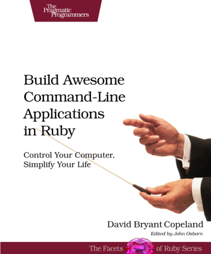 Build Awesome Command-Line Applications in Ruby: Control Your Computer, Simplify Your Life