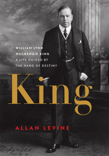 King: William Lyon Mackenzie King: A Life Guided by the Hand of Destiny