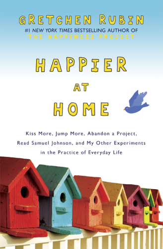 Happier at Home: Kiss More, Jump More, Abandon a Project, Read Samuel Johnson, and My Other Experiments in the Practice of Everyday Life