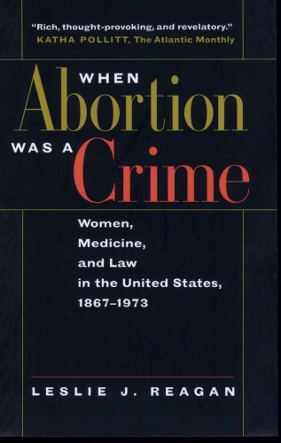 When Abortion Was a Crime: Women, Medicine, and Law in the United States, 1867-1973