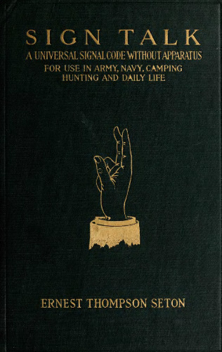Sign talk. a universal signal code, without apparatus, for use in the army, the navy, camping, hunting, and daily life