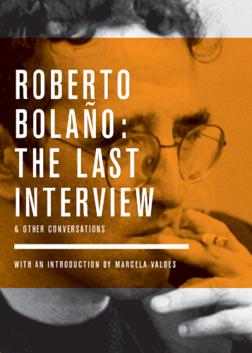 Roberto Bolano: The Last Interview: And Other Conversations