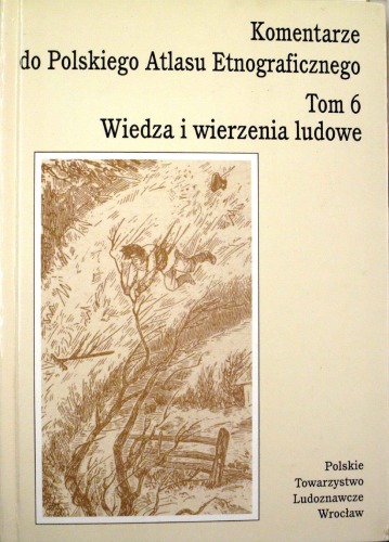 Komentarze do Polskiego atlasu etnograficznego = The folk knowledge and beliefs / 6 Wiedza i wierzenia ludowe