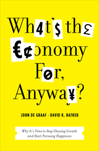 What's the Economy For, Anyway?: Why It's Time to Stop Chasing Growth and Start Pursuing Happiness