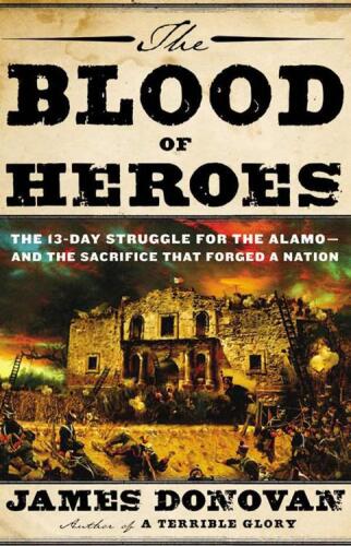 The Blood of Heroes: The 13-Day Struggle for the Alamo--and the Sacrifice That Forged a Nation