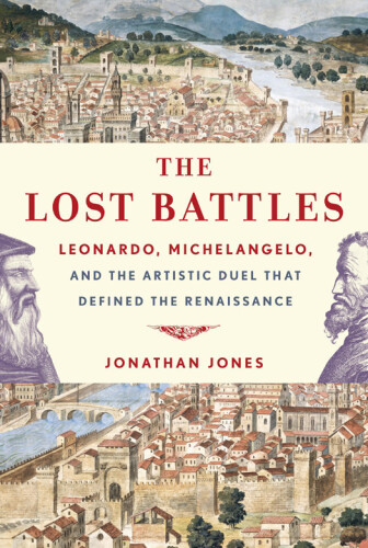 The Lost Battles: Leonardo, Michelangelo, and the Artistic Duel That Defined the Renaissance