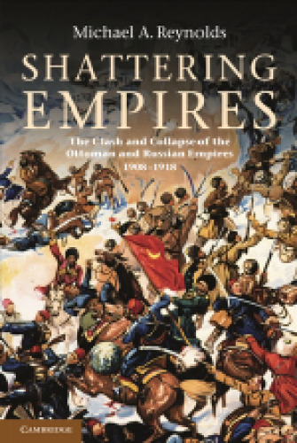 Shattering Empires: The Clash and Collapse of the Ottoman and Russian Empires 1908-1918