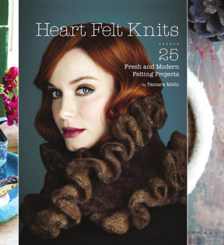 Heart Felt Knits: 25 Fresh and Modern Felting Projects