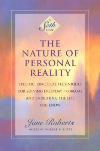 The nature of personal reality: Specific, practical techniques for solving everyday problems and enriching the life you know