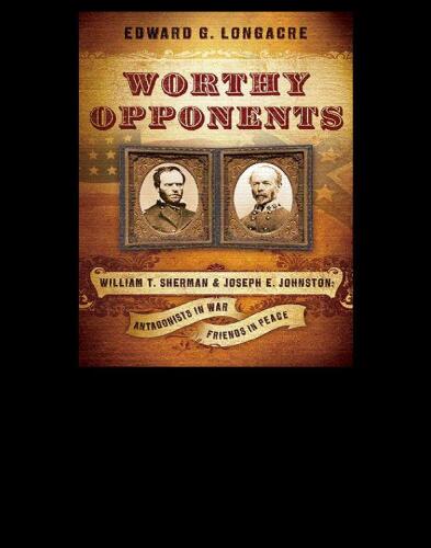 Worthy Opponents: William T. Sherman and Joseph E. Johnston: Antagonists in War-Friends in Peace