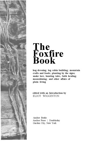The Foxfire book: hog dressing; log cabin building; mountain crafts and foods; planting by the signs; snake lore, hunting tales, faith healing; moonshining; and other affairs of plain living
