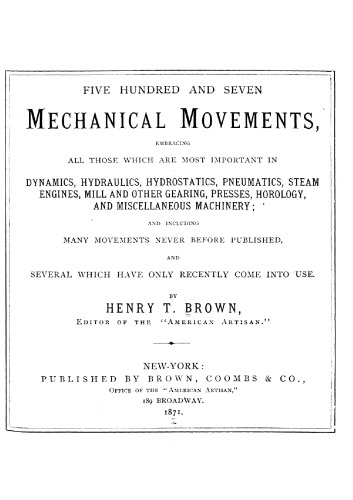 Five hundred and seven mechanical movements, embracing all those which are most important in dynamics, hydraulics, hydrostatics, pneumatics, steam engines, mill and other gearing, presses, horology, and miscellaneous machinery, and including many movements never before published and several which have only recently come into use
