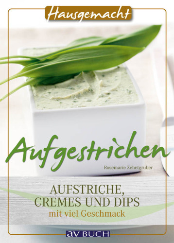 Aufgestrichen: Aufstriche, Cremes und Dips mit viel Geschmack