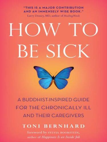 How to Be Sick: A Buddhist-Inspired Guide for the Chronically Ill and Their Caregivers