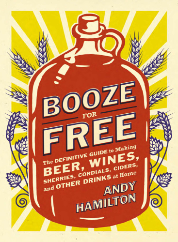 Booze for Free: The Definitive Guide to Making Beer, Wines, Cocktail Bases, Ciders, and Other Drinks at Home