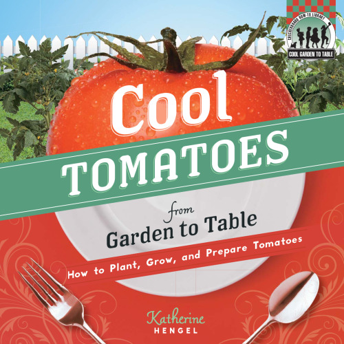 Cool Tomatoes from Garden to Table: How to Plant, Grow, and Prepare Tomatoes