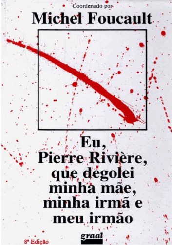 Eu, Pierre Riviere, que degolei minha mãe, minha irmã e meu irmão : um caso de parricidio do seculo XIX